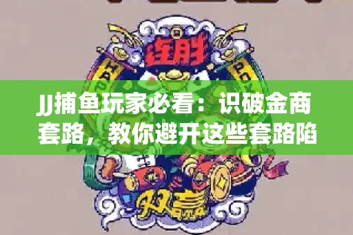 JJ捕鱼玩家必看：识破金商套路，教你避开这些套路陷阱！