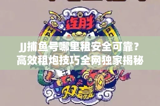 JJ捕鱼号哪里租安全可靠？高效租炮技巧全网独家揭秘