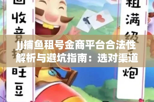 JJ捕鱼租号金商平台合法性解析与避坑指南：选对渠道才能安心赚钱