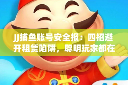 JJ捕鱼账号安全报：四招避开租赁陷阱，聪明玩家都在做
