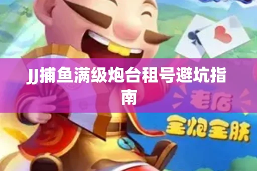 JJ捕鱼满级炮台租号避坑指南