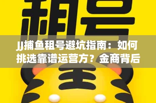 JJ捕鱼租号避坑指南：如何挑选靠谱运营方？金商背后竟藏秘密算法
