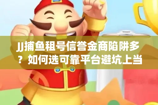 JJ捕鱼租号信誉金商陷阱多？如何选可靠平台避坑上当？