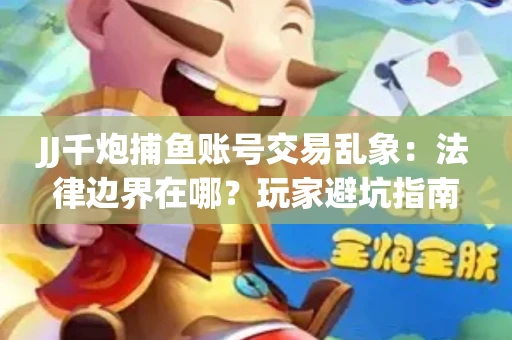 JJ千炮捕鱼账号交易乱象：法律边界在哪？玩家避坑指南
