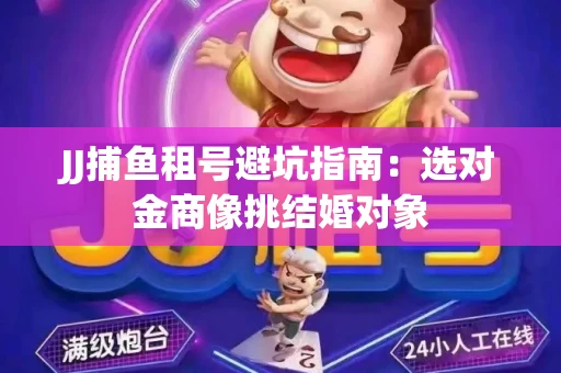 JJ捕鱼租号避坑指南：选对金商像挑结婚对象