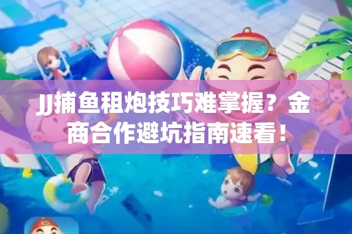 JJ捕鱼租炮技巧难掌握？金商合作避坑指南速看！