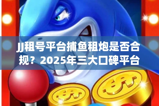 JJ租号平台捕鱼租炮是否合规？2025年三大口碑平台深度测评