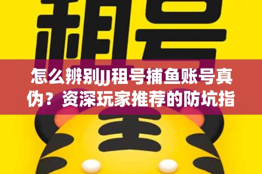 怎么辨别JJ租号捕鱼账号真伪？资深玩家推荐的防坑指南！
