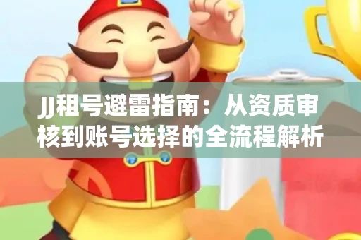 JJ租号避雷指南：从资质审核到账号选择的全流程解析！捕鱼经典账号有何独特差异？