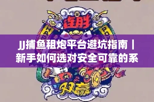 JJ捕鱼租炮平台避坑指南｜新手如何选对安全可靠的系统？