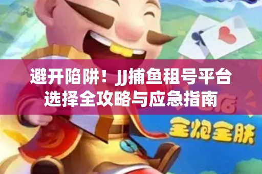避开陷阱！JJ捕鱼租号平台选择全攻略与应急指南